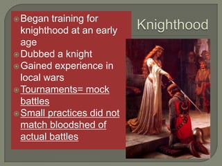 Began training for
knighthood at an early
age
Dubbed a knight
Gained experience in
local wars
Tournaments= mock
battles
Small practices did not
match bloodshed of
actual battles
 