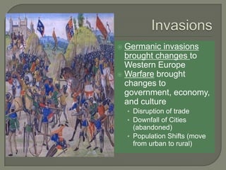  Germanic invasions
brought changes to
Western Europe
 Warfare brought
changes to
government, economy,
and culture
• Disruption of trade
• Downfall of Cities
(abandoned)
• Population Shifts (move
from urban to rural)
 