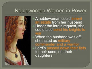  A noblewoman could inherit
an estate from her husband
 Under the lord’s request, she
could also send his knights to
war
 When the husband was off,
she acted as military
commander and a warrior
 Lord’s passed down their fiefs
to their sons, not their
daughters
 