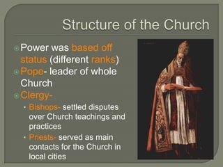 Power was based off
status (different ranks)
Pope- leader of whole
Church
Clergy-
• Bishops- settled disputes
over Church teachings and
practices
• Priests- served as main
contacts for the Church in
local cities
 