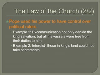 Pope used his power to have control over
political rulers
• Example 1: Excommunication not only denied the
king salvation, but all his vassals were free from
their duties to him
• Example 2: Interdict- those in king’s land could not
take sacraments
 