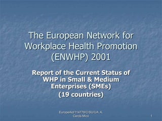 EuropeAid/114778/C/SU/UA A.
Cerdá Micó 1
The European Network for
Workplace Health Promotion
(ENWHP) 2001
Report of the Current Status of
WHP in Small & Medium
Enterprises (SMEs)
(19 countries)
 