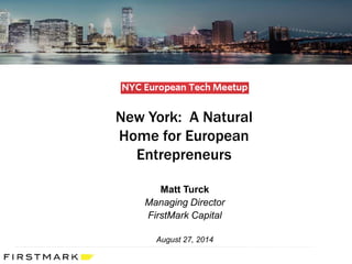 New York: A Natural Home for European Entrepreneurs 
Matt Turck 
Managing Director 
FirstMark Capital 
August 27, 2014  