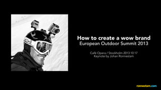 How to create a wow brand
European Outdoor Summit 2013
Café Opera / Stockholm 2013 10 17
Keynote by Johan Ronnestam

 