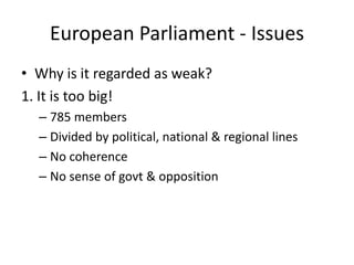 European Parliament - Issues
• Why is it regarded as weak?
1. It is too big!
– 785 members
– Divided by political, national & regional lines
– No coherence
– No sense of govt & opposition

 
