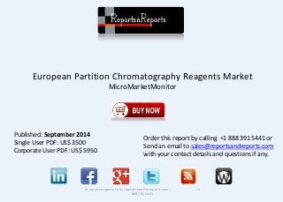European Partition Chromatography Reagents Market 
MicroMarketMonitor 
© reportsnreports.com; sales@reportsnreports.com ; +1 
888 391 5441 
Published: September 2014 
Single User PDF: US$ 3500 
Corporate User PDF: US$ 5950 
Order this report by calling +1 888 391 5441 or 
Send an email to sales@reportsandreports.com 
with your contact details and questions if any. 
 