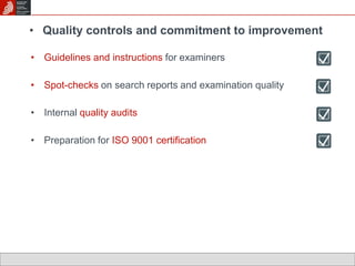 • Quality controls and commitment to improvement 
• Guidelines and instructions for examiners 
• Spot-checks on search reports and examination quality 
• Internal quality audits 
• Preparation for ISO 9001 certification 
 
