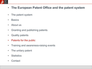 • The European Patent Office and the patent system 
• The patent system 
• Basics 
• About us 
• Granting and publishing patents 
• Quality patents 
• Patents for the public 
• Training and awareness-raising events 
• The unitary patent 
• Statistics 
• Contact 
 