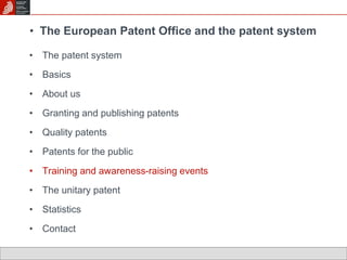 • The European Patent Office and the patent system 
• The patent system 
• Basics 
• About us 
• Granting and publishing patents 
• Quality patents 
• Patents for the public 
• Training and awareness-raising events 
• The unitary patent 
• Statistics 
• Contact 
 