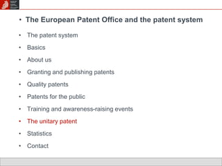 • The European Patent Office and the patent system 
• The patent system 
• Basics 
• About us 
• Granting and publishing patents 
• Quality patents 
• Patents for the public 
• Training and awareness-raising events 
• The unitary patent 
• Statistics 
• Contact 
 