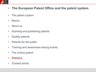 • The European Patent Office and the patent system 
• The patent system 
• Basics 
• About us 
• Granting and publishing patents 
• Quality patents 
• Patents for the public 
• Training and awareness-raising events 
• The unitary patent 
• Statistics 
• Contact points 
 