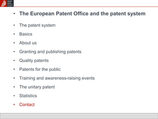 • The European Patent Office and the patent system 
• The patent system 
• Basics 
• About us 
• Granting and publishing patents 
• Quality patents 
• Patents for the public 
• Training and awareness-raising events 
• The unitary patent 
• Statistics 
• Contact 
 
