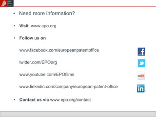• Need more information? 
• Visit www.epo.org 
• Follow us on 
www.facebook.com/europeanpatentoffice 
twitter.com/EPOorg 
www.youtube.com/EPOfilms 
www.linkedin.com/company/european-patent-office 
• Contact us via www.epo.org/contact 
 