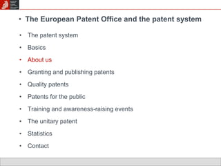 • The European Patent Office and the patent system 
• The patent system 
• Basics 
• About us 
• Granting and publishing patents 
• Quality patents 
• Patents for the public 
• Training and awareness-raising events 
• The unitary patent 
• Statistics 
• Contact 
 