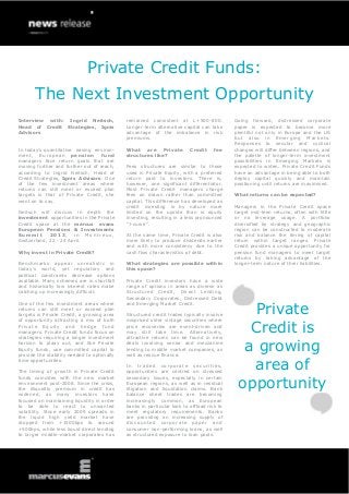 Private Credit Funds:
       The Next Investment Opportunity
Interview with: Ingrid Neitsch,             remained consistent at L+500-800.             Going forward, distressed corporate
Head of Credit Strategies, Ignis            Longer-term alternative capital can take      paper is expected to become more
Advisors                                    advantage of the imbalance in risk            plentiful not only in Europe and the US
                                            premiums.                                     but al so i n Em erging Markets .
                                                                                          Responses to secular and cyclical
In today’s quantitative easing environ-     What are Private            Credit     fee    changes will differ between regions, and
ment, European pension             fund     structures like?                              the palette of longer-term investment
managers face return goals that are                                                       possibilities in Emerging Markets is
moving further and further out of reach,    Fees structures are similar to those          expected to widen. Private Credit Funds
according to Ingrid Neitsch, Head of        used in Private Equity, with a preferred      have an advantage in being able to both
Credit Strategies, Ignis Advisors. One      return paid to investors. There is,           deploy capital quickly and maintain
of the few investment areas where           however, one significant differentiator.      positioning until returns are maximised.
returns can still meet or exceed plan       Most Private Credit managers charge
targets is that of Private Credit, she      fees on drawn rather than committed           What returns can be expected?
went on to say.                             capital. This difference has developed as
                                            credit investing is by nature more            Managers in the Private Credit space
Neitsch will discuss in depth the           limited on the upside than is equity          target mid-teen returns, often with little
investment opportunities in the Private     investing, resulting in a less pronounced     or no leverage usage. A portfolio
Credit space at the marcus evans            “J-curve”.                                    diversified by strategy and geographic
European Pensions & Investments                                                           region can be constructed to moderate
Summit       2013, in Montreux,             At the same time, Private Credit is also      risk and balance the timing of capital
Switzerland, 22 - 24 April.                 more likely to produce dividends earlier      return within target ranges. Private
                                            and with more consistency due to the          Credit provides a unique opportunity for
Why invest in Private Credit?               cash flow characteristics of debt.            pension fund managers to meet target
                                                                                          returns by taking advantage of the
Benchmarks appear unrealistic in            What strategies are possible within           longer-term nature of their liabilities.
today’s world, yet regulatory and           this space?
political constraints decrease options
available. Many schemes are in shortfall    Private Credit investors have a wide
and historically low interest rates make    range of options in areas as diverse as
catching up increasingly difficult.         Structured Credit, Direct Lending,
                                            Secondary Corporates, Distressed Debt


                                                                                             Private
One of the few investment areas where       and Emerging Market Credit.
returns can still meet or exceed plan
targets is Private Credit, a growing area   Structured credit trades typically involve
of opportunity attracting a mix of both     mispriced older vintage securities where
Private Equity and hedge fund
managers. Private Credit funds focus on
strategies requiring a longer investment
                                            price recoveries are event-driven and
                                            may still take time. Alternatively,
                                            attractive returns can be found in new
                                                                                             Credit is
horizon to plaay out, and like Private
Equity funds, use committed capital to
provide the stability needed to optimally
                                            deals involving senior and mezzanine
                                            lending to middle market companies, as
                                            well as rescue finance.
                                                                                            a growing
                                                                                             area of
time opportunities.
                                            In traded corporate securities,
The timing of growth in Private Credit      opportunities are centred on stressed


                                                                                           opportunity
funds coincides with the new market         secondary issues, especially in certain
environment post-2008. Since the crisis,    European regions, as well as in residual
the illiquidity premium in credit has       litigation and liquidation claims. Bank
widened, as many investors have             balance sheet trades are becoming
focused on maintaining liquidity in order   increasingly common, as European
to be able to react to unwanted             banks in particular look to offload risk to
volatility. Since early 2009 spreads in     meet regulatory requirements. Banks
the liquid high yield market have           are providing an increasing supply of
dropped from +1500bps to around             discounted corporate paper and
+500bps, while less liquid direct lending   consumer non-performing loans, as well
to larger middle-market corporates has      as structured exposure to loan pools.
 
