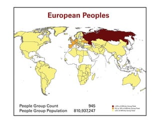 European Peoples




People Group Count                945   >10% of Affinity Group Total
                                        5% to 10% of Affinity Group Total
People Group Population   810,937,247   <5% of Affinity Group Total
 
