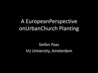 A EuropeanPerspective
onUrbanChurch Planting

        Stefan Paas
  VU University, Amsterdam
 