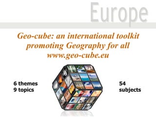Geo-cube: an international toolkit promoting Geography for all  www.geo-cube.eu  6 themes  9 topics 54 subjects 
