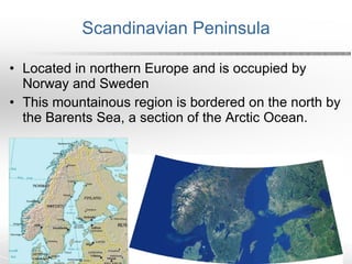 Scandinavian Peninsula Located in northern Europe and is occupied by Norway and Sweden This mountainous region is bordered on the north by the Barents Sea, a section of the Arctic Ocean. 