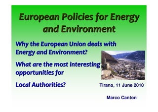 European Policies for Energy
      and Environment
Why the European Union deals with
Energy and Environment?
What are the most interesting
opportunities for
Local Authorities?          Tirano, 11 June 2010

                                Marco Canton
 