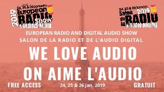 WE LOVE AUDIO
ON AIME L'AUDIO
EUROPEAN RADIO AND DIGITAL AUDIO SHOW
SALON DE LA RADIO ET DE L'AUDIO DIGITAL
24, 25 & 26 jan. 2019FREE ACCESS GRATUIT
 