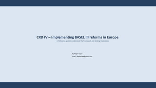 CRD IV – Implementing BASEL III reforms in Europe
A Reference guide to understand the framework and Banking Implications
By Megha Gupta
Email: megha6788@yahoo.com
 