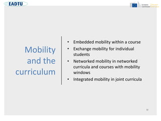 Mobility
and the
curriculum
• Embedded mobility within a course
• Exchange mobility for individual
students
• Networked mobility in networked
curricula and courses with mobility
windows
• Integrated mobility in joint curricula
 