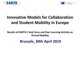 Innovative Models for Collaboration
and Student Mobility in Europe
Results of EADTU’s Task Force and Peer Learning Activity on
Virtual Mobility
Brussels, 30th April 2019
 