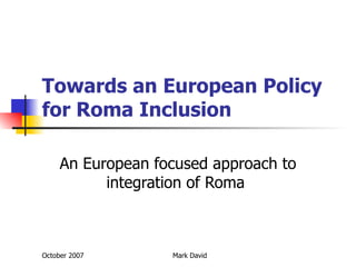 Towards an European Policy for Roma Inclusion An European focused approach to integration of Roma  