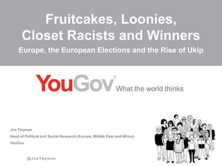@JoeTwyman
Fruitcakes, Loonies,
Closet Racists and Winners
Joe Twyman
Head of Political and Social Research (Europe, Middle East and Africa)
YouGov
Europe, the European Elections and the Rise of Ukip
 