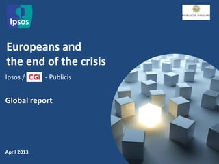 © 2012 Ipsos. All rights reserved. Contains Ipsos' Confidential and Proprietary information
and may not be disclosed or reproduced without the prior written consent of Ipsos.
Europeans and
the end of the crisis
April 2013
Ipsos / - Publicis
Global report
 