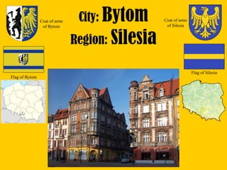 City: Bytom
Region: Silesia
Flag of Bytom
Coat of arms
of Bytom
Flag of Silesia
Coat of arms
of Silesia
 