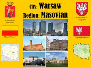 City: Warsaw
Region: Masovian
Flag of Warsaw
Coat of arms 
of Warsaw
Flag of Małopolska
Coat of arms of 
Małopolska
 