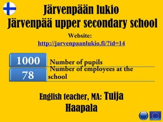 English teacher, MA: Tuija
Haapala
Number of pupils1000
Number of employees at the
school78
Järvenpään lukio
Järvenpää upper secondary school
Website:  
http://jarvenpaanlukio.fi/?id=14
 