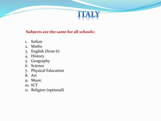 Subjects are the same for all schools: 
1. Italian 
2. Maths 
3. English (from 6) 
4. History 
5. Geography 
6. Science 
7. Physical Education 
8. Art 
9. Music 
10. ICT 
11. Religion (optional) 
 