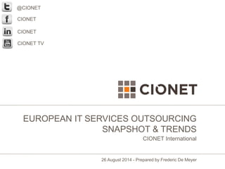 EUROPEAN IT SERVICES OUTSOURCING 
SNAPSHOT & TRENDS 
CIONET International 
26 August 2014 - Prepared by Frederic De Meyer 
@CIONET 
CIONET 
CIONET 
CIONET TV 
 