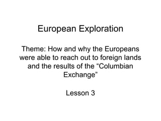 European Exploration

Theme: How and why the Europeans
were able to reach out to foreign lands
  and the results of the “Columbian
              Exchange”

              Lesson 3
 