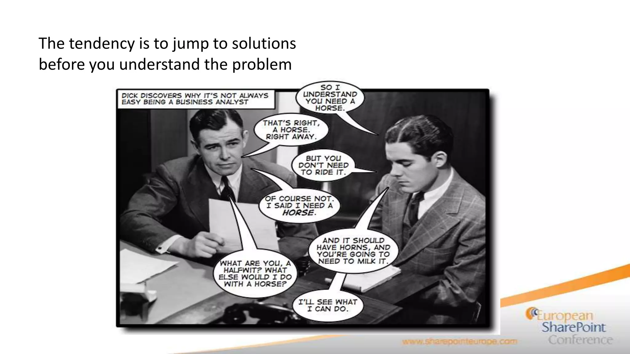 The tendency is to jump to solutions
before you understand the problem
 