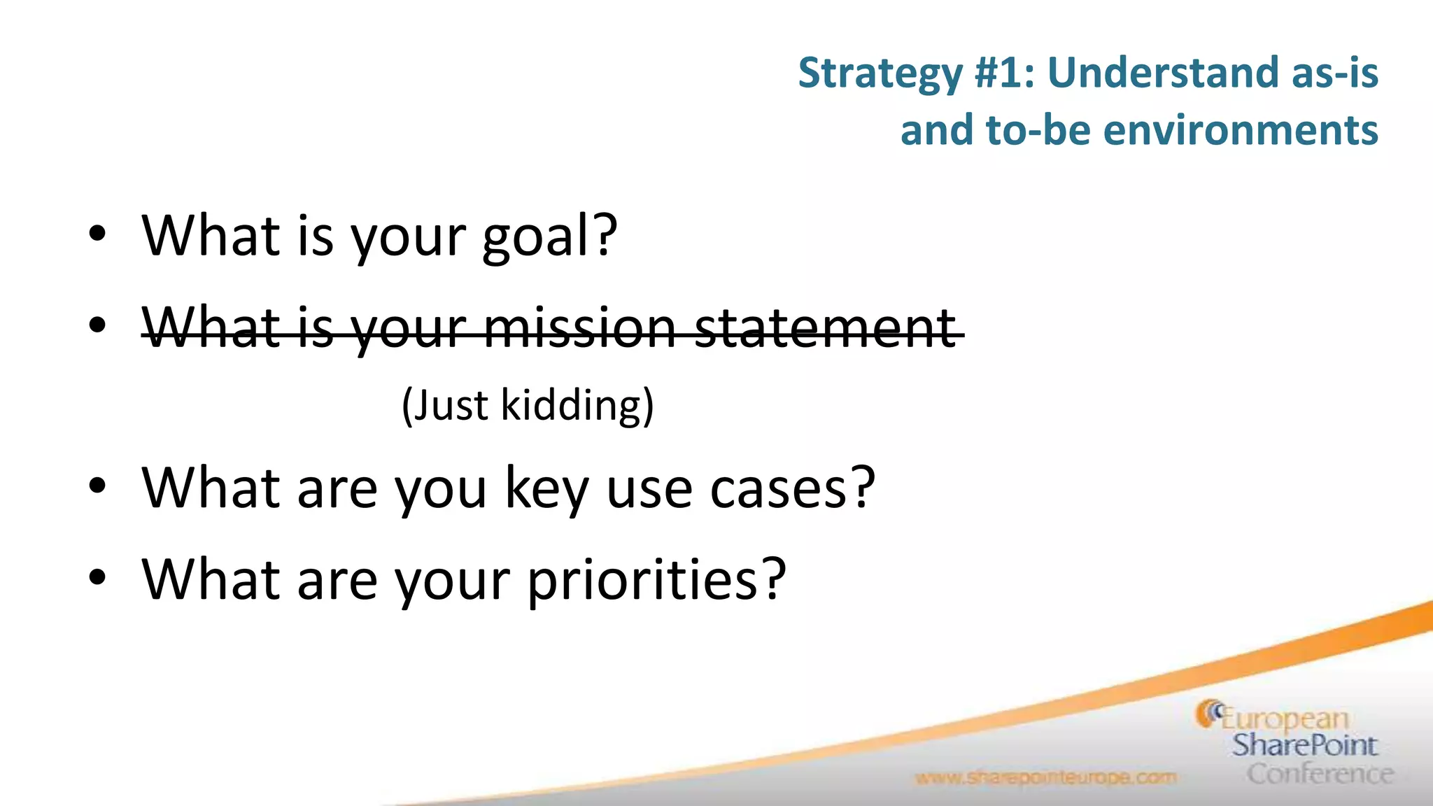 Strategy #1: Understand as-is
                                 and to-be environments

• What is your goal?
• What is your mission statement
           (Just kidding)
• What are you key use cases?
• What are your priorities?
 