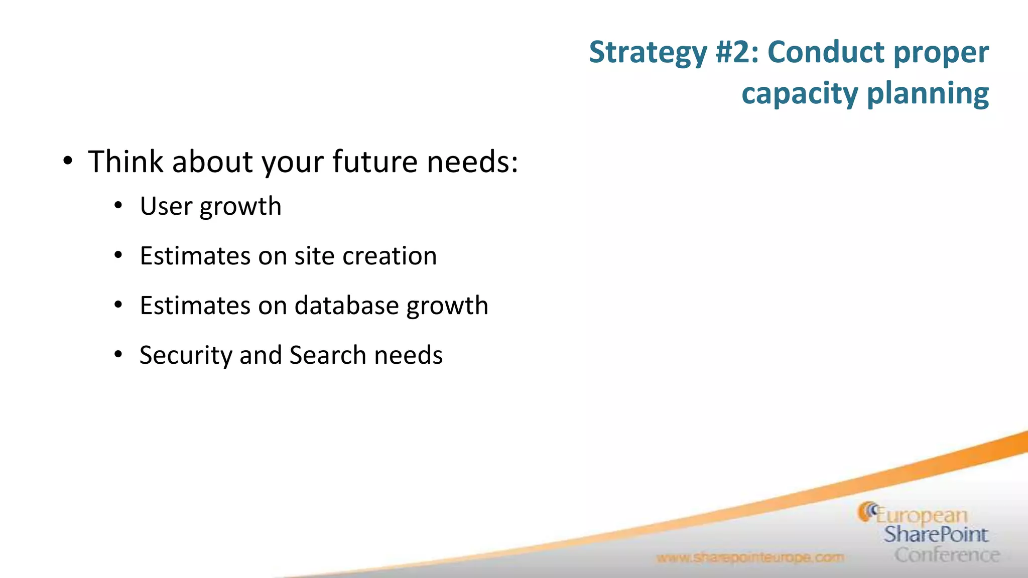 Strategy #2: Conduct proper
                                              capacity planning

• Think about your future needs:
   • User growth
   • Estimates on site creation
   • Estimates on database growth
   • Security and Search needs
 