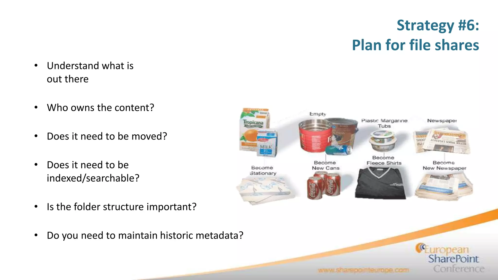 Strategy #6:
                                               Plan for file shares
• Understand what is
  out there

• Who owns the content?

• Does it need to be moved?

• Does it need to be
  indexed/searchable?

• Is the folder structure important?

• Do you need to maintain historic metadata?
 