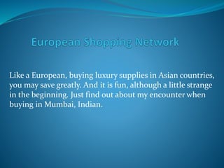 Like a European, buying luxury supplies in Asian countries,
you may save greatly. And it is fun, although a little strange
in the beginning. Just find out about my encounter when
buying in Mumbai, Indian.
 