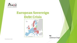 European Sovereign
Debt Crisis
By:
Lakshman Singh
Praxis Business School 1
 