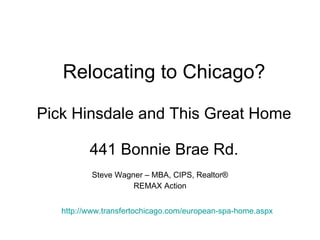 Relocating to Chicago? Pick Hinsdale and This Great Home 441 Bonnie Brae Rd. Steve Wagner – MBA, CIPS, Realtor ® REMAX Action http://www.transfertochicago.com/european-spa-home.aspx 