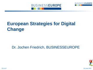 Dr. Jochen Friedrich, BUSINESSEUROPE
European Strategies for Digital
Change
PG & JF 29 June 2016
 