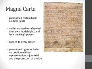Magna Carta
• guaranteed certain basic
  political rights

• nobles wanted to safeguard
  their own feudal rights and
  limit the king’s powers

• applied to every citizen

• guaranteed rights included
  no taxation without
  representation, a jury trial,
  and the protection of the law
 