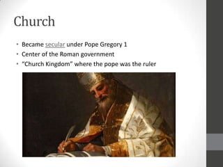 Church
• Became secular under Pope Gregory 1
• Center of the Roman government
• “Church Kingdom” where the pope was the ruler
 