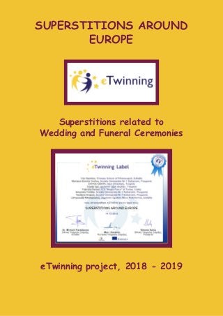 SUPERSTITIONS AROUND 
EUROPE 
 
Superstitions related to  
Wedding and Funeral Ceremonies 
 
 
 
eTwinning project, 2018 - 2019 
 
 