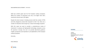 3
2018 was another great year for the European scaleup ecosystem.
While the number of investment was only a bit higher than 2017,
investment amount went 13% higher.
Despite the total increase in funding amount, both the number of IPOs
and ICOs dropped by nearly half compared to 2017. Yet, there are a
number of indications that Europe has a mature technology ecosystem.
With this report we want to provide a comprehensive review of
investment in scaleups and high-growth technology companies across
35 countries in Europe. Our aim is to provide data-driven guidance,
insights, perspective and inspiration to all stakeholders of the European
scaleup ecosystem.
Sincerely,
Omar Mohout
2018 EUROPEAN SCALE UP REPORT FOREWORD
PARTNERS
 