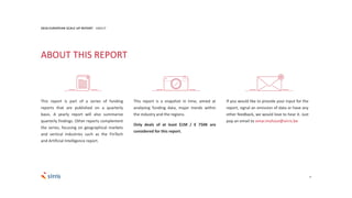 4
This report is part of a series of funding
reports that are published on a quarterly
basis. A yearly report will also summarize
quarterly findings. Other reports complement
the series, focusing on geographical markets
and vertical industries such as the FinTech
and Artificial Intelligence report.
2018 EUROPEAN SCALE UP REPORT ABOUT
This report is a snapshot in time, aimed at
analysing funding data, major trends within
the industry and the regions.
Only deals of at least $1M / € 750K are
considered for this report.
If you would like to provide your input for the
report, signal an omission of data or have any
other feedback, we would love to hear it. Just
pop an email to omar.mohout@sirris.be
ABOUT THIS REPORT
 